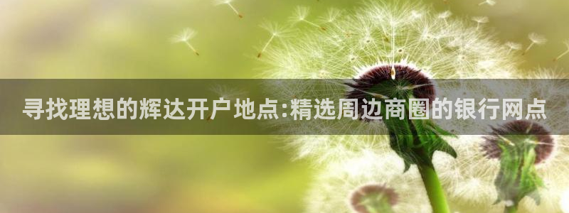 7790必发集团体育注册：寻找理想的辉达开户地点:精选周边商圈的银行网点