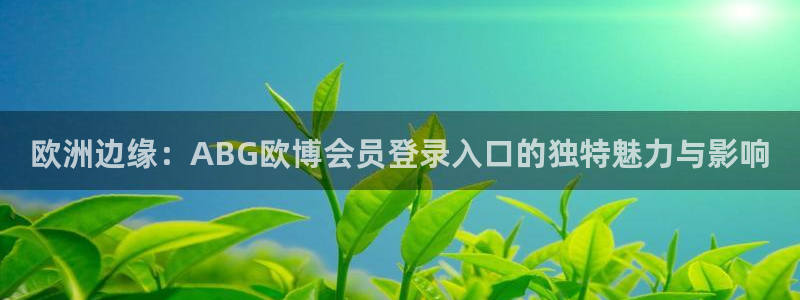 7790必发集团主管：欧洲边缘：ABG欧博会员登录入口的独特魅力与影响