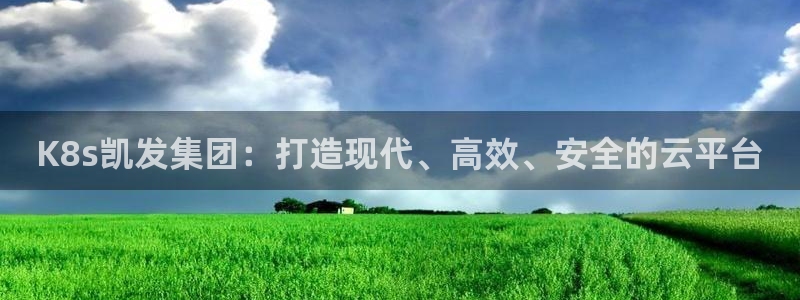 7790必发集团2体育登录入口：K8s凯发集团：打造现代、高效、安全的云平台
