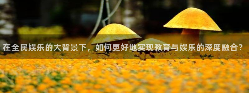 7790必发集团体育注册平台：在全民娱乐的大背景下，如何更好地实现教育与娱乐的深度融合？