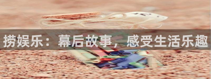7790必发集团平台注册：捞娱乐：幕后故事，感受生活乐趣