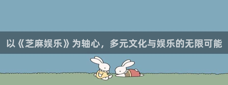 7790必发集团4代理：以《芝麻娱乐》为轴心，多元文化与娱乐的无限可能