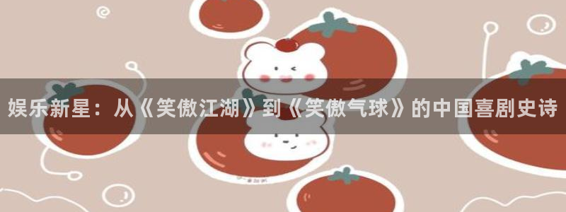 福建7790必发集团机电股份公司：娱乐新星：从《笑傲江湖》到《笑傲气球》的中国喜剧史诗
