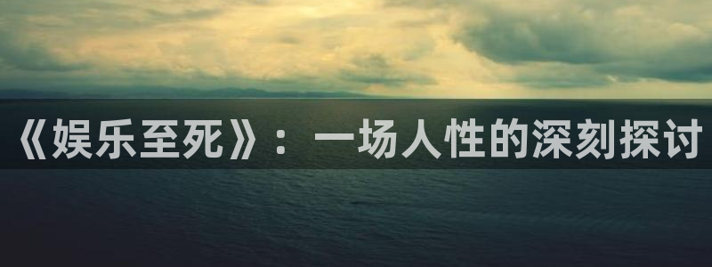 7790必发集团3注册：《娱乐至死》：一场人性的深刻探讨