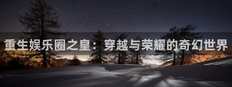 7790必发集团3：重生娱乐圈之皇：穿越与荣耀的奇幻世界