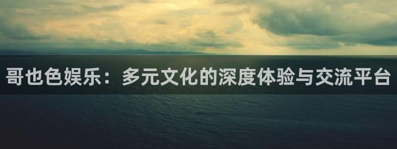 7790必发集团平台总代理：哥也色娱乐：多元文化的深度体验与交流平台