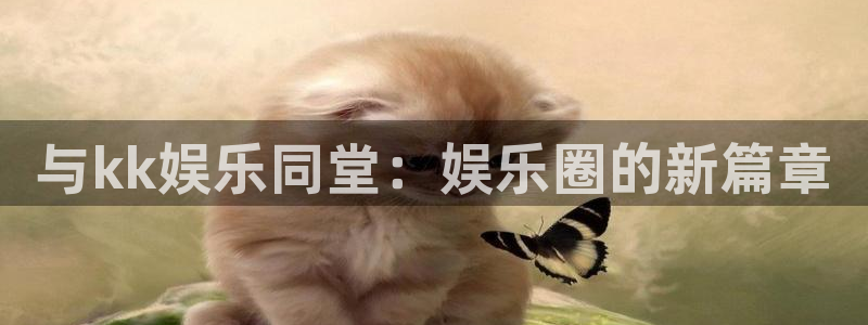 7790必发集团3平台登录注册：与kk娱乐同堂：娱乐圈的新篇章