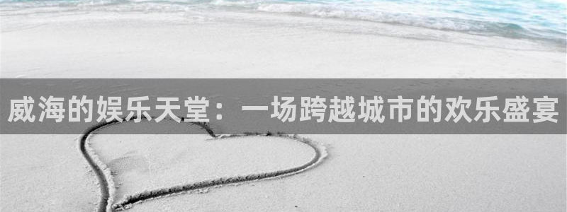 7790必发集团：威海的娱乐天堂：一场跨越城市的欢乐盛宴