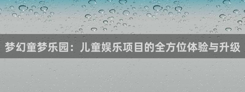 7790必发集团体育在线注册：梦幻童梦乐园：儿童娱乐项目的全方位体验与升级