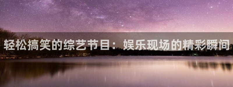 7790必发集团体育平台登录入口：轻松搞笑的综艺节目：娱乐现场的精彩瞬间
