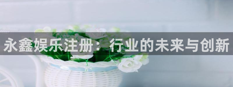 7790必发集团体育凯捷平台招商：永鑫娱乐注册：行业的未来与创新