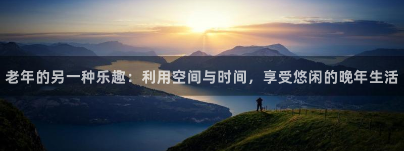 7790必发集团体育官网注册：老年的另一种乐趣：利用空间与时间，享受悠闲的晚年生活