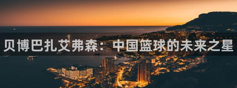 7790必发集团代理注册官网入口：贝博巴扎艾弗森：中国篮球的未来之星