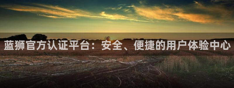 7790必发集团体育2：蓝狮官方认证平台：安全、便捷的用户体验中心