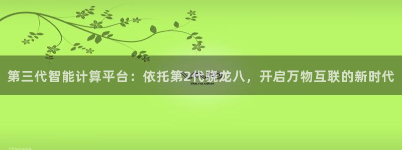 7790必发集团2体育登录入口：第三代智能计算平台：依托第2代骁龙八，开启万物互联的新时代
