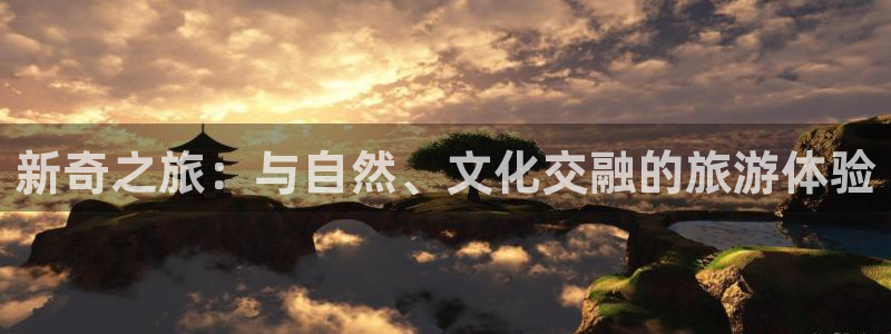7790必发集团包怎么样：新奇之旅：与自然、文化交融的旅游体验