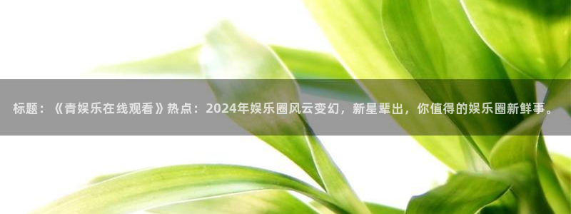 7790必发集团：标题：《青娱乐在线观看》热点：2024年娱乐圈风云变幻，新星辈出，你值得的娱乐圈新鲜事。
