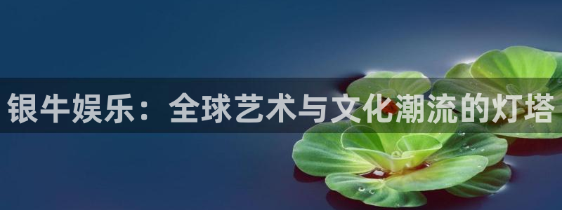 7790必发集团体育平台注册：银牛娱乐：全球艺术与文化潮流的灯塔
