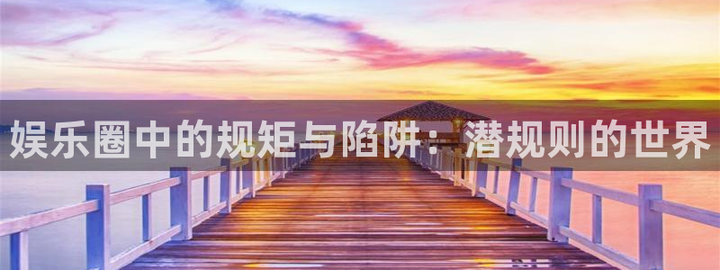 7790必发集团平台：娱乐圈中的规矩与陷阱：潜规则的世界