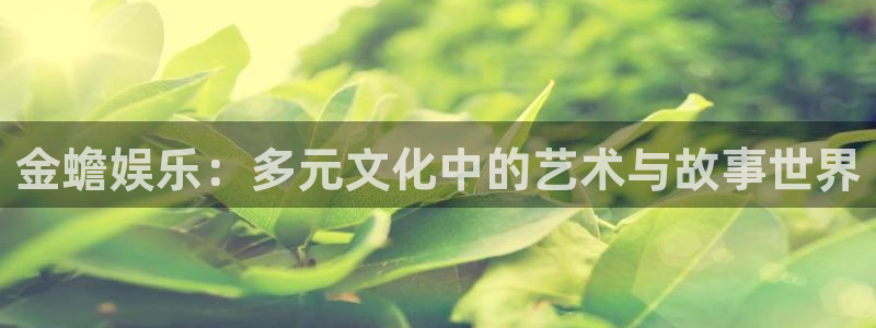 7790必发集团体育凯捷平台招商：金蟾娱乐：多元文化中的艺术与故事世界