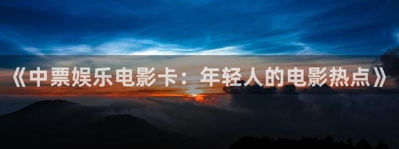 7790必发集团vk：《中票娱乐电影卡：年轻人的电影热点》
