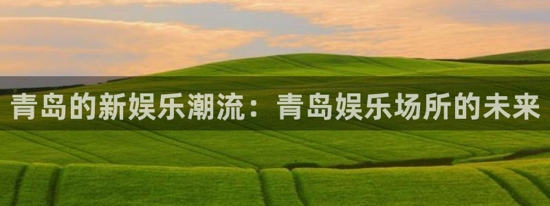 7790必发集团官网注册：青岛的新娱乐潮流：青岛娱乐场所的未来