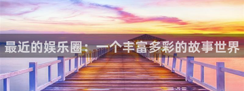 7790必发集团k：最近的娱乐圈：一个丰富多彩的故事世界